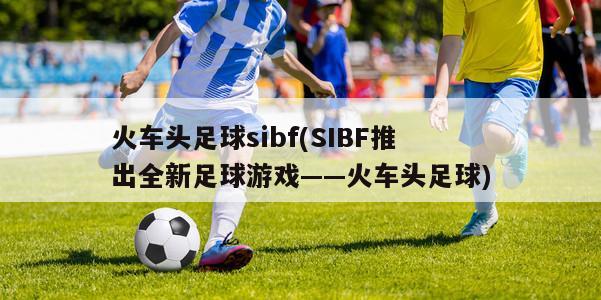 火车头足球sibf(SIBF推出全新足球游戏——火车头足球)