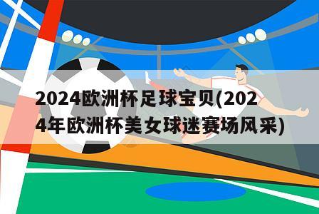 2024欧洲杯足球宝贝(2024年欧洲杯美女球迷赛场风采)