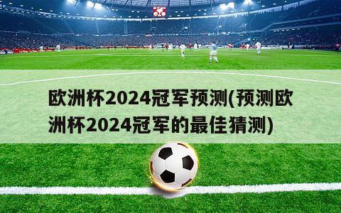 欧洲杯2024冠军预测(预测欧洲杯2024冠军的最佳猜测)